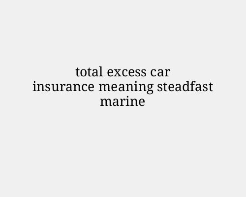 total excess car insurance meaning steadfast marine